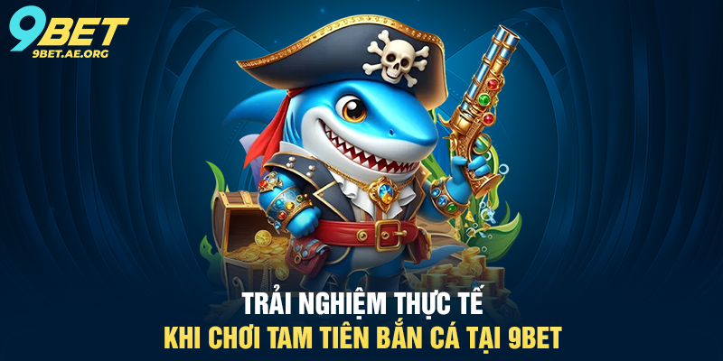 Trải nghiệm thực tế khi chơi Tam Tiên Bắn Cá tại 9BET