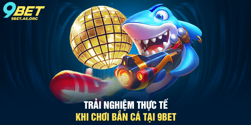 Trải nghiệm thực tế khi chơi Bắn cá tại 9BET